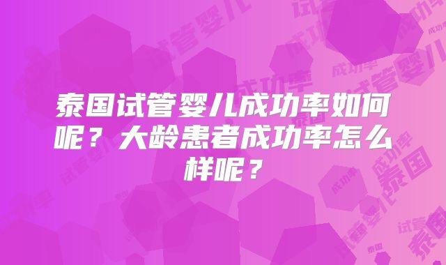 泰国试管婴儿成功率如何呢？大龄患者成功率怎么样呢？