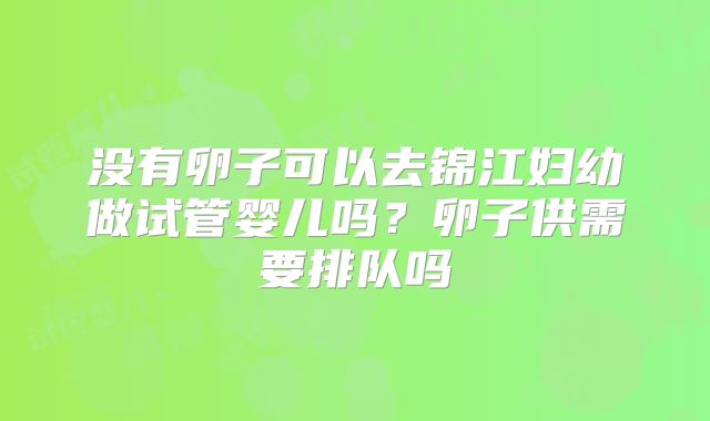 没有卵子可以去锦江妇幼做试管婴儿吗？卵子供需要排队吗