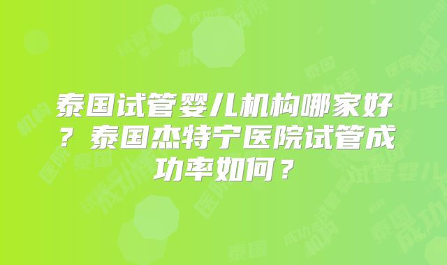 泰国试管婴儿机构哪家好？泰国杰特宁医院试管成功率如何？