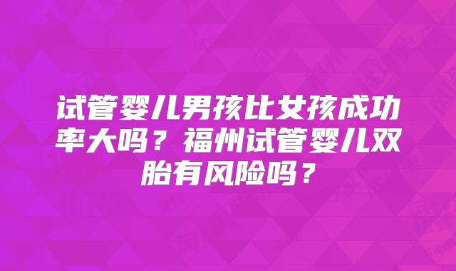 试管婴儿男孩比女孩成功率大吗?福州试管婴儿双胎有风险吗?
