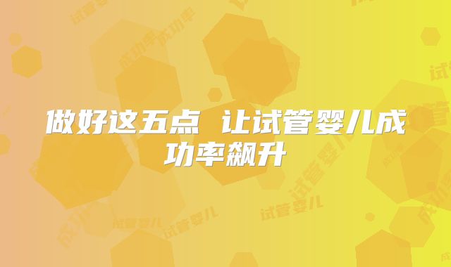 做好这五点 让试管婴儿成功率飙升