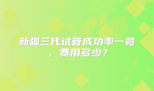 新疆三代试管成功率一览，费用多少？