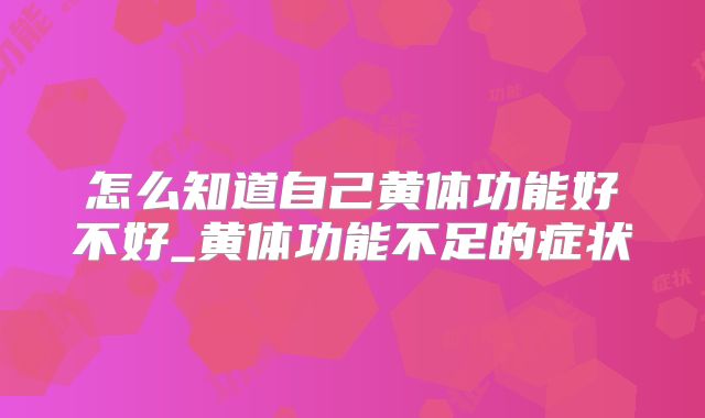 怎么知道自己黄体功能好不好_黄体功能不足的症状