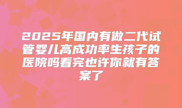 2025年国内有做二代试管婴儿高成功率生孩子的医院吗看完也许你就有答案了