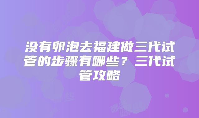 没有卵泡去福建做三代试管的步骤有哪些?三代试管攻略