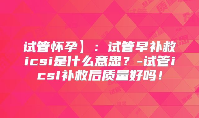 试管怀孕】：试管早补救icsi是什么意思？-试管icsi补救后质量好吗！
