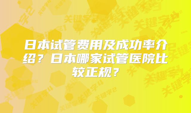 日本试管费用及成功率介绍？日本哪家试管医院比较正规？