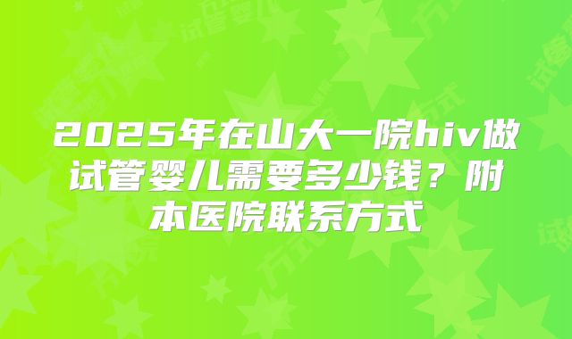 2025年在山大一院hiv做试管婴儿需要多少钱？附本医院联系方式