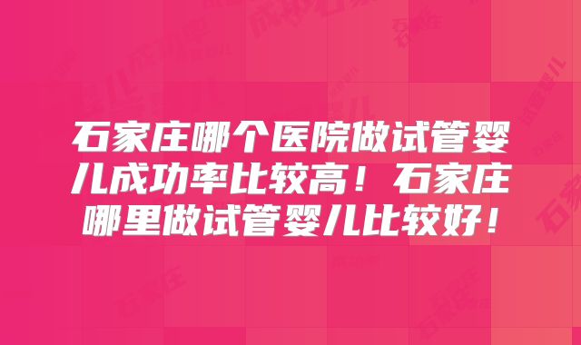 石家庄哪个医院做试管婴儿成功率比较高！石家庄哪里做试管婴儿比较好！
