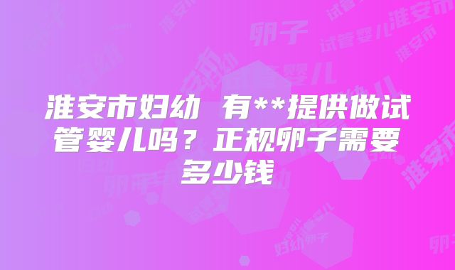 淮安市妇幼 有**提供做试管婴儿吗？正规卵子需要多少钱