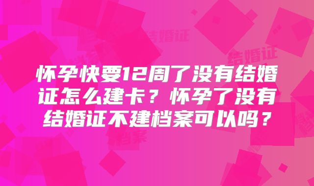 怀孕快要12周了没有结婚证怎么建卡？怀孕了没有结婚证不建档案可以吗？