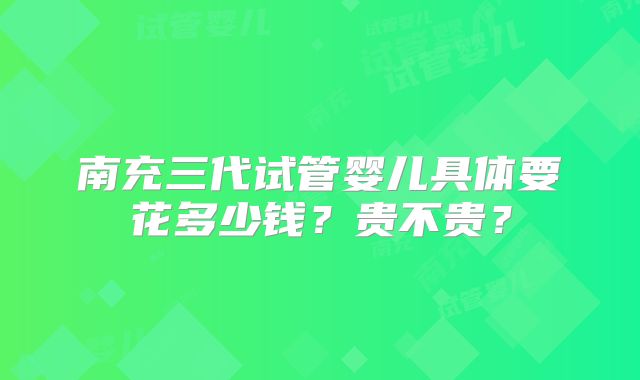 南充三代试管婴儿具体要花多少钱？贵不贵？