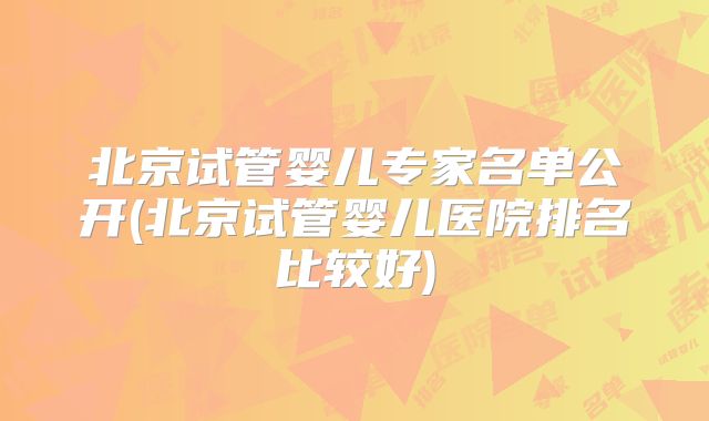 北京试管婴儿专家名单公开(北京试管婴儿医院排名比较好)