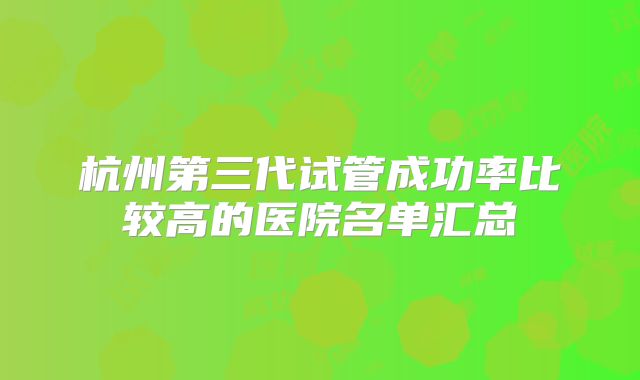 杭州第三代试管成功率比较高的医院名单汇总