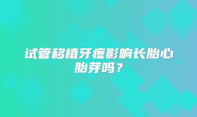 试管移植牙疼影响长胎心胎芽吗？