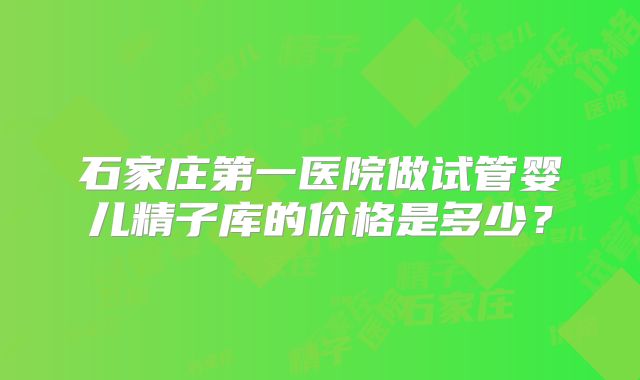 石家庄第一医院做试管婴儿精子库的价格是多少？