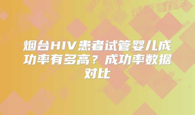 烟台HIV患者试管婴儿成功率有多高？成功率数据对比
