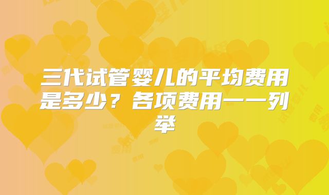 三代试管婴儿的平均费用是多少？各项费用一一列举