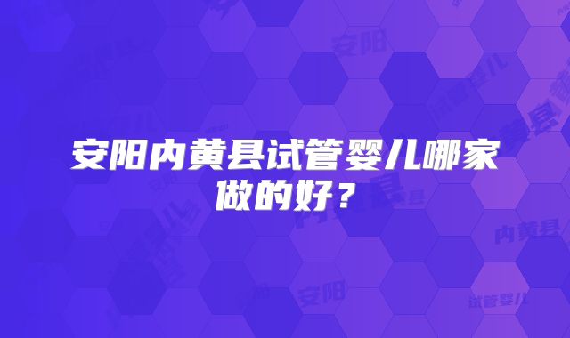 安阳内黄县试管婴儿哪家做的好？