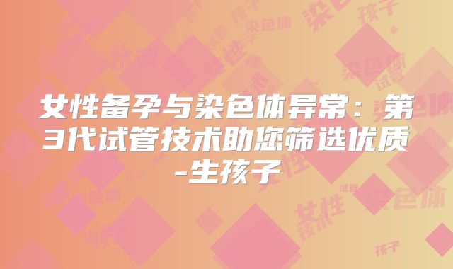 女性备孕与染色体异常：第3代试管技术助您筛选优质-生孩子