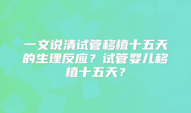 一文说清试管移植十五天的生理反应？试管婴儿移植十五天？