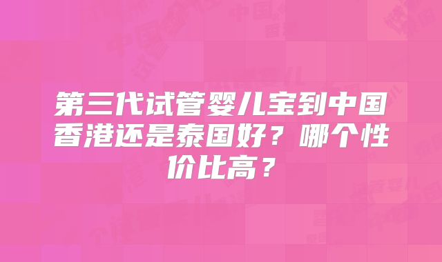 第三代试管婴儿宝到中国香港还是泰国好？哪个性价比高？