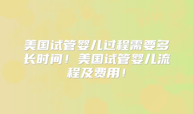美国试管婴儿过程需要多长时间！美国试管婴儿流程及费用！