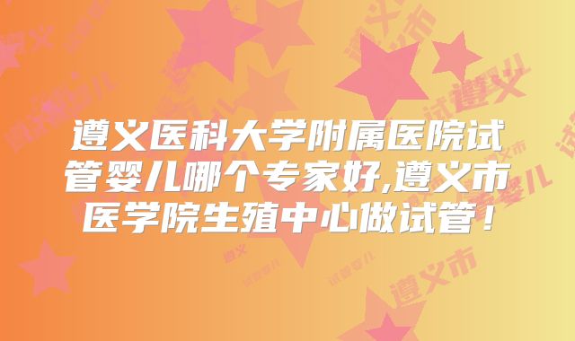 遵义医科大学附属医院试管婴儿哪个专家好,遵义市医学院生殖中心做试管！