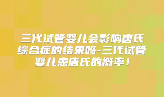 三代试管婴儿会影响唐氏综合症的结果吗-三代试管婴儿患唐氏的概率！
