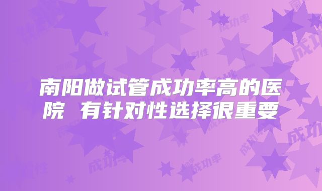 南阳做试管成功率高的医院 有针对性选择很重要