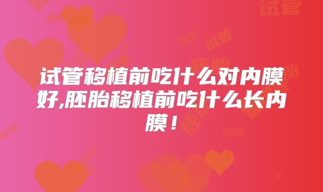 试管移植前吃什么对内膜好,胚胎移植前吃什么长内膜!