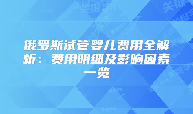 俄罗斯试管婴儿费用全解析：费用明细及影响因素一览