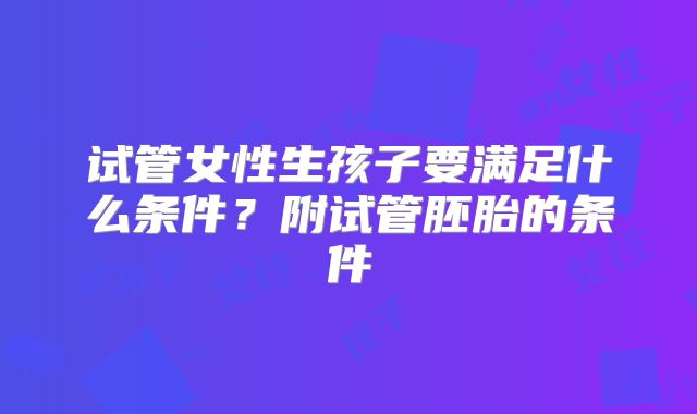 试管女性生孩子要满足什么条件？附试管胚胎的条件