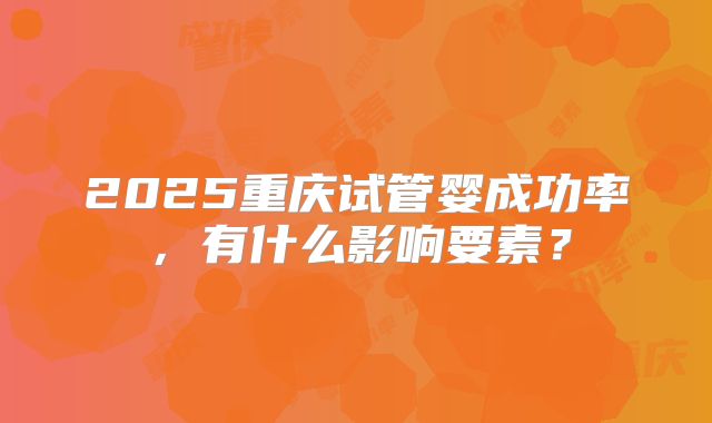 2025重庆试管婴成功率,有什么影响要素?