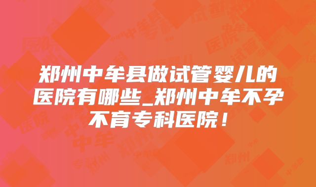 郑州中牟县做试管婴儿的医院有哪些_郑州中牟不孕不育专科医院！