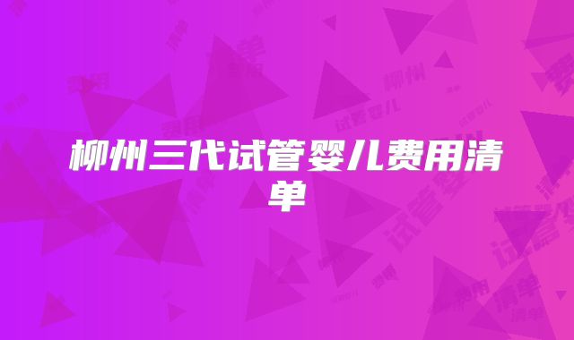 柳州三代试管婴儿费用清单
