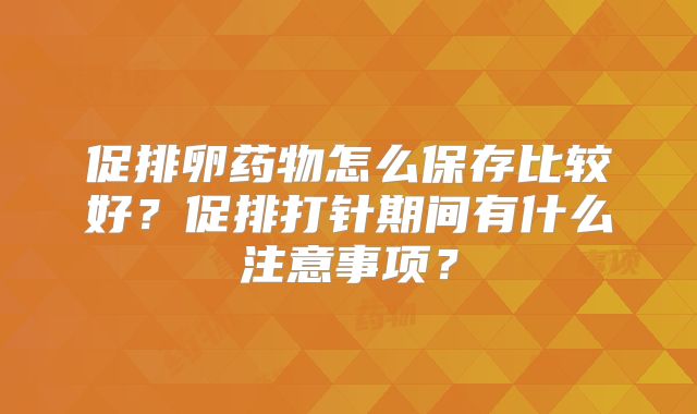 促排卵药物怎么保存比较好?促排打针期间有什么注意事项?