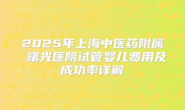 2025年上海中医药附属 曙光医院试管婴儿费用及成功率详解