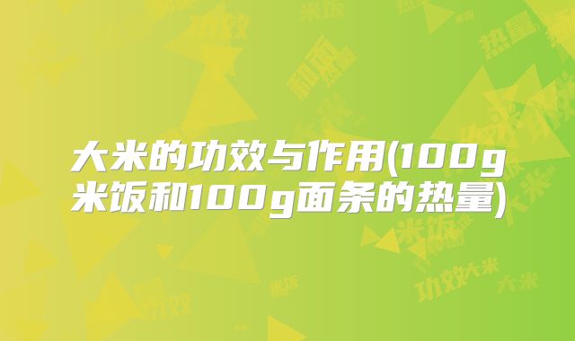 大米的功效与作用(100g米饭和100g面条的热量)