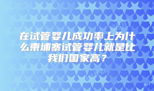 在试管婴儿成功率上为什么柬埔寨试管婴儿就是比我们国家高?