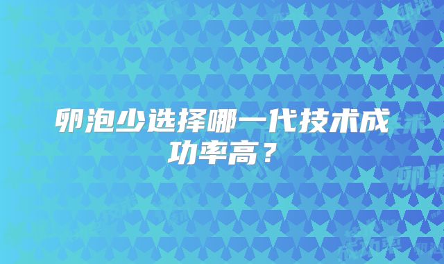 卵泡少选择哪一代技术成功率高?