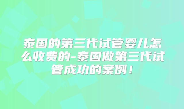 泰国的第三代试管婴儿怎么收费的-泰国做第三代试管成功的案例！