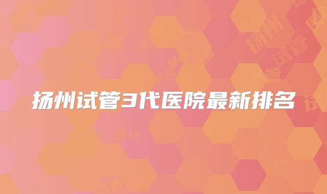扬州试管3代医院最新排名