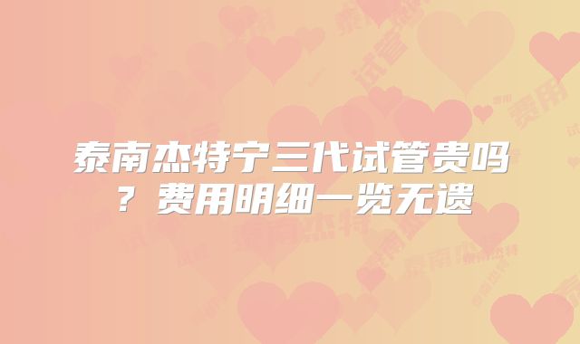 泰南杰特宁三代试管贵吗？费用明细一览无遗