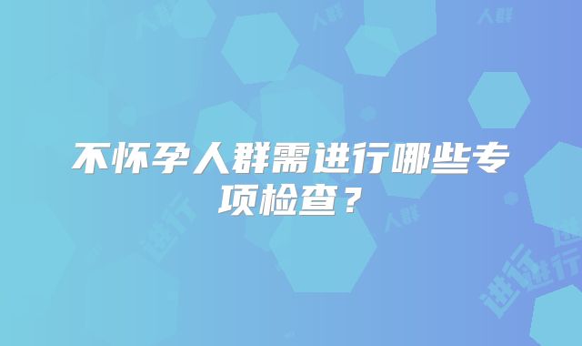 不怀孕人群需进行哪些专项检查?