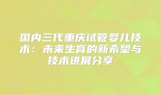 国内三代重庆试管婴儿技术：未来生育的新希望与技术进展分享