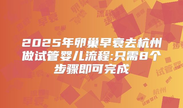 2025年卵巢早衰去杭州做试管婴儿流程:只需8个步骤即可完成