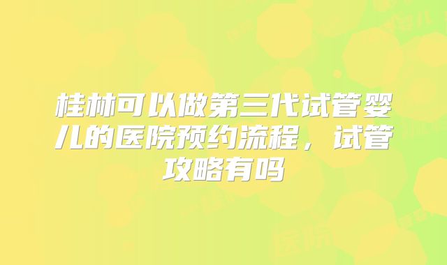 桂林可以做第三代试管婴儿的医院预约流程,试管攻略有吗