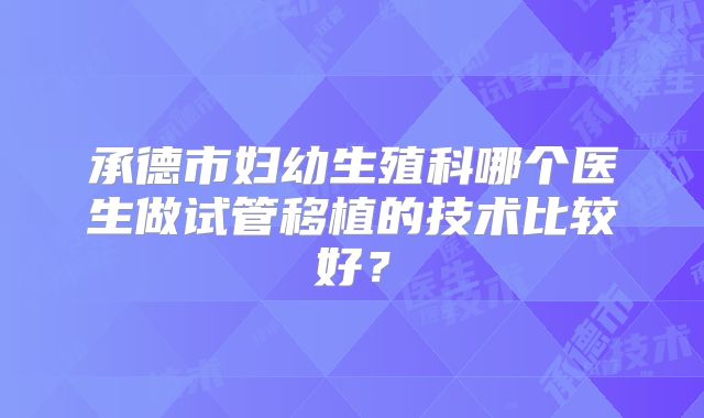 承德市妇幼生殖科哪个医生做试管移植的技术比较好?