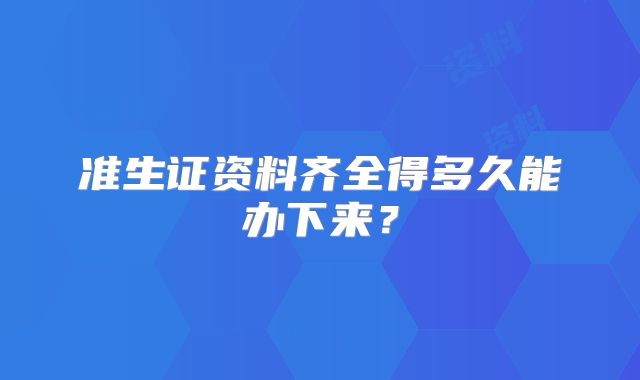 准生证资料齐全得多久能办下来？